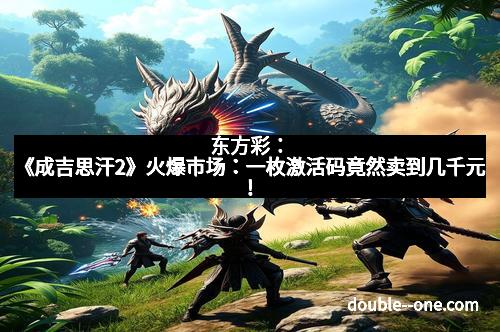 东方彩:《成吉思汗2》火爆市场:一枚激活码竟然卖到几千元!